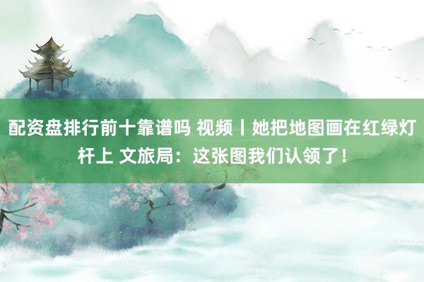 配资盘排行前十靠谱吗 视频丨她把地图画在红绿灯杆上 文旅局：这张图我们认领了！