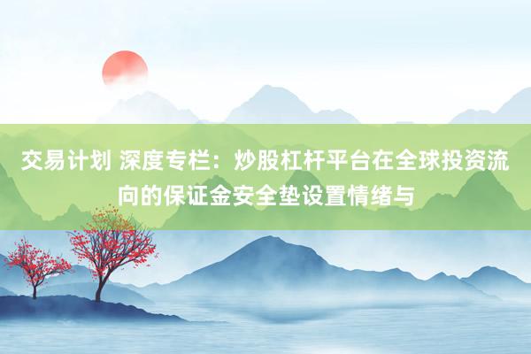 交易计划 深度专栏：炒股杠杆平台在全球投资流向的保证金安全垫设置情绪与
