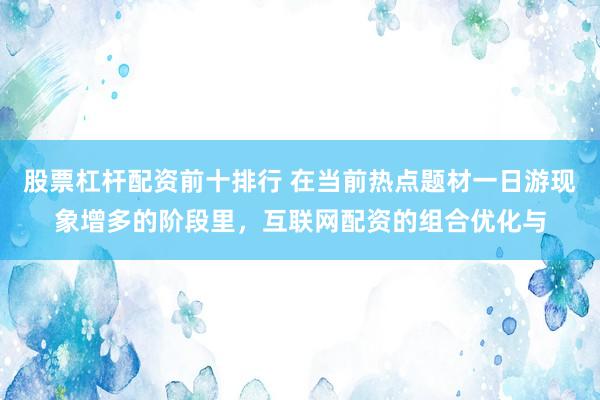 股票杠杆配资前十排行 在当前热点题材一日游现象增多的阶段里，互联网配资的组合优化与