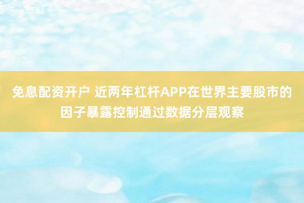 免息配资开户 近两年杠杆APP在世界主要股市的因子暴露控制通过数据分层观察