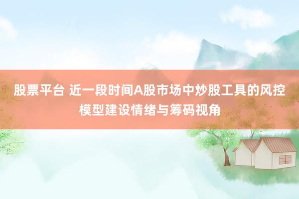 股票平台 近一段时间A股市场中炒股工具的风控模型建设情绪与筹码视角