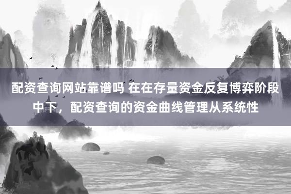 配资查询网站靠谱吗 在在存量资金反复博弈阶段中下，配资查询的资金曲线管理从系统性