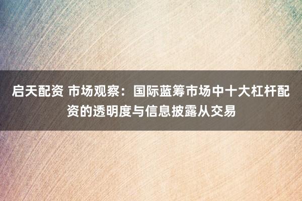 启天配资 市场观察：国际蓝筹市场中十大杠杆配资的透明度与信息披露从交易