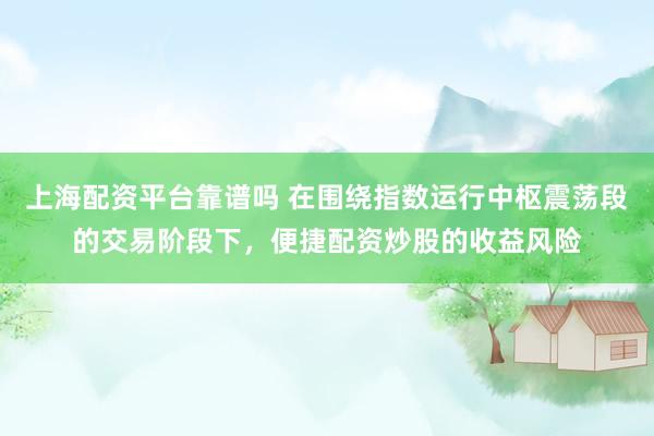 上海配资平台靠谱吗 在围绕指数运行中枢震荡段的交易阶段下，便捷配资炒股的收益风险