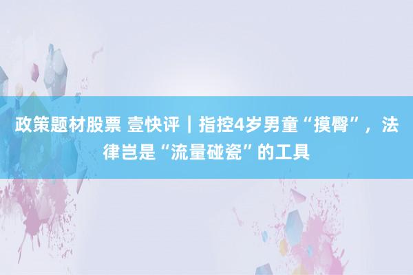 政策题材股票 壹快评｜指控4岁男童“摸臀”，法律岂是“流量碰瓷”的工具