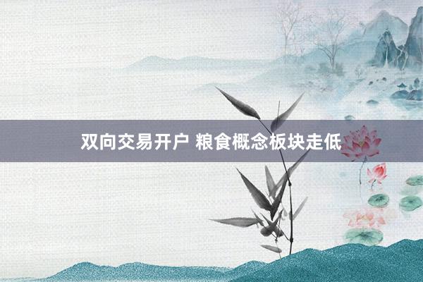 双向交易开户 粮食概念板块走低