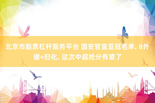 北京市股票杠杆服务平台 国安官宣亚冠名单, 8外援+归化, 这次中超抢分有望了