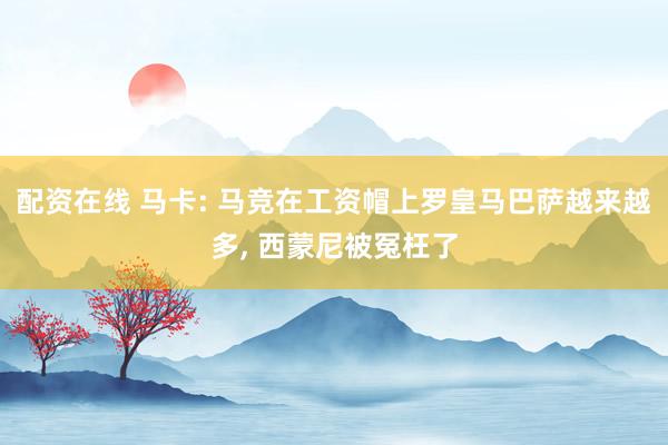 配资在线 马卡: 马竞在工资帽上罗皇马巴萨越来越多, 西蒙尼被冤枉了