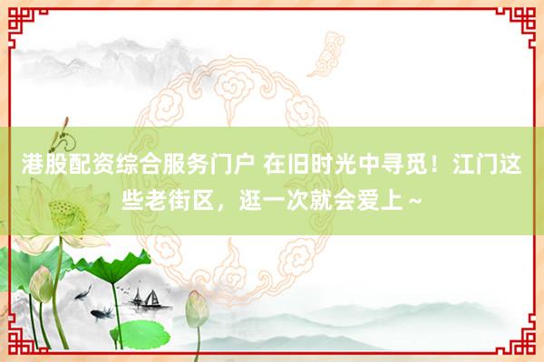 港股配资综合服务门户 在旧时光中寻觅！江门这些老街区，逛一次就会爱上～