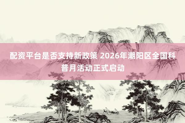 配资平台是否支持新政策 2026年潮阳区全国科普月活动正式启动