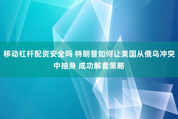 移动杠杆配资安全吗 特朗普如何让美国从俄乌冲突中抽身 成功解套策略