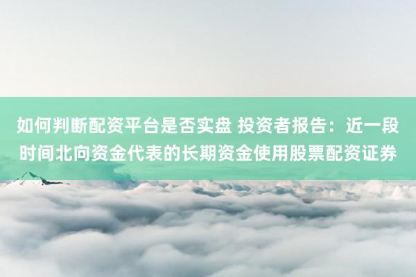如何判断配资平台是否实盘 投资者报告：近一段时间北向资金代表的长期资金使用股票配资证券