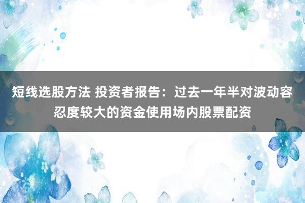 短线选股方法 投资者报告：过去一年半对波动容忍度较大的资金使用场内股票配资