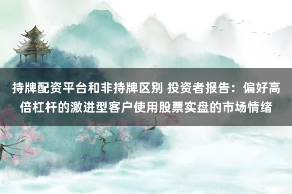 持牌配资平台和非持牌区别 投资者报告：偏好高倍杠杆的激进型客户使用股票实盘的市场情绪
