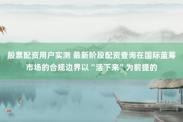 股票配资用户实测 最新阶段配资查询在国际蓝筹市场的合规边界以“活下来”为前提的