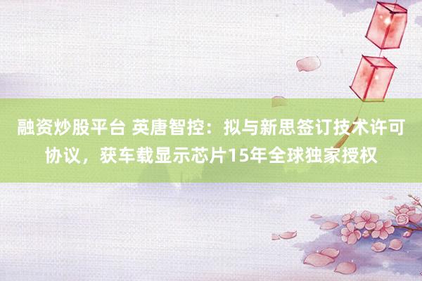 融资炒股平台 英唐智控：拟与新思签订技术许可协议，获车载显示芯片15年全球独家授权