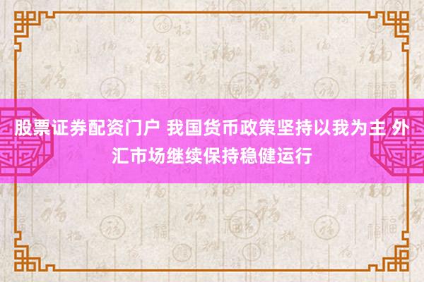 股票证券配资门户 我国货币政策坚持以我为主 外汇市场继续保持稳健运行