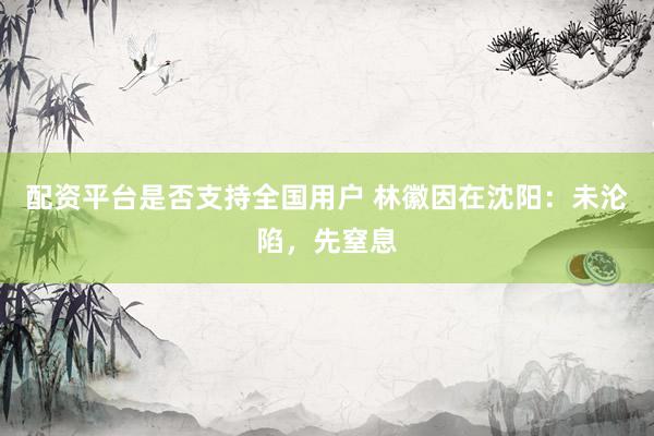 配资平台是否支持全国用户 林徽因在沈阳：未沦陷，先窒息