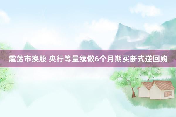 震荡市换股 央行等量续做6个月期买断式逆回购