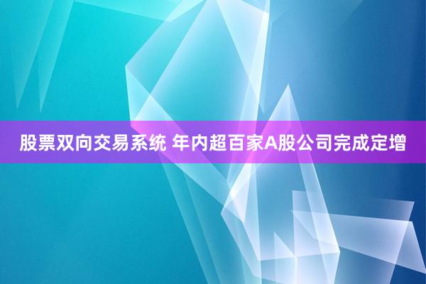 股票双向交易系统 年内超百家A股公司完成定增