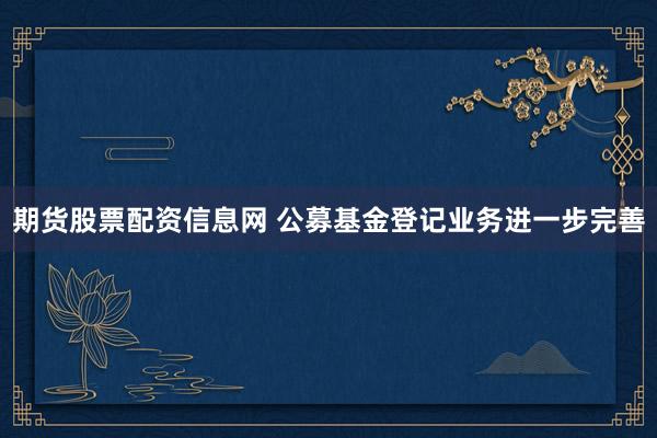期货股票配资信息网 公募基金登记业务进一步完善