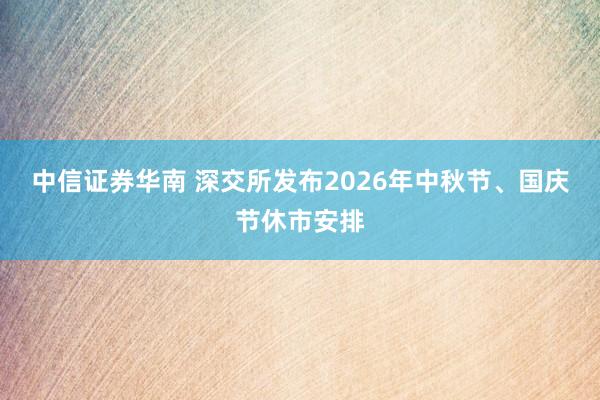 中信证券华南 深交所发布2026年中秋节、国庆节休市安排