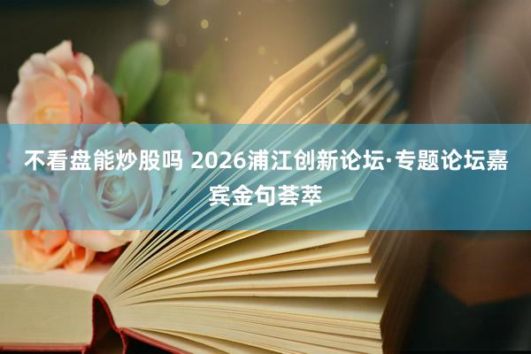 不看盘能炒股吗 2026浦江创新论坛·专题论坛嘉宾金句荟萃