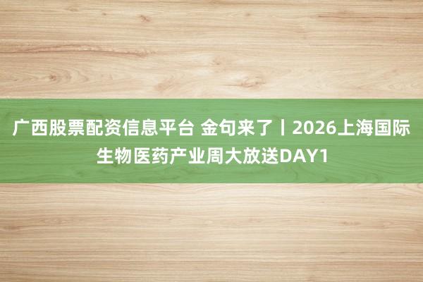 广西股票配资信息平台 金句来了丨2026上海国际生物医药产业周大放送DAY1
