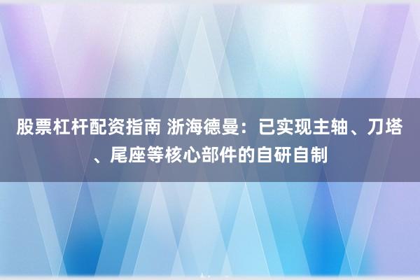 股票杠杆配资指南 浙海德曼：已实现主轴、刀塔、尾座等核心部件的自研自制