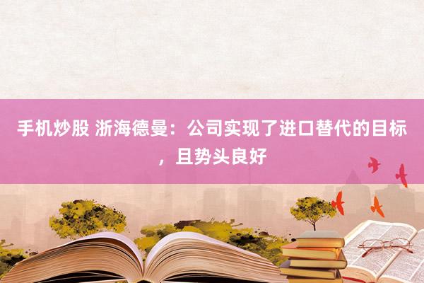 手机炒股 浙海德曼：公司实现了进口替代的目标，且势头良好