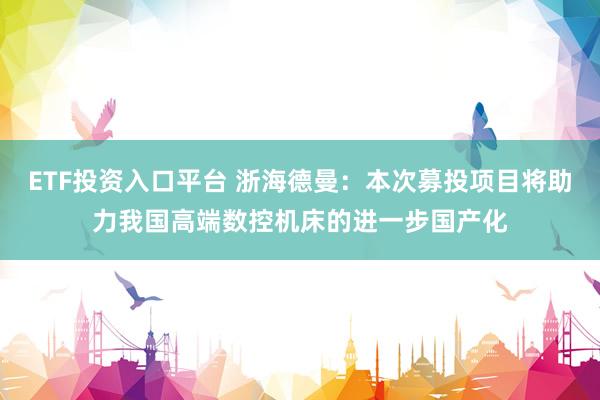 ETF投资入口平台 浙海德曼：本次募投项目将助力我国高端数控机床的进一步国产化