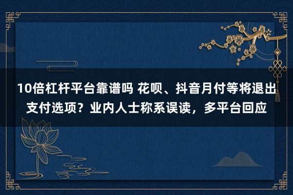 10倍杠杆平台靠谱吗 花呗、抖音月付等将退出支付选项?业内人士称系误读,多平台回应