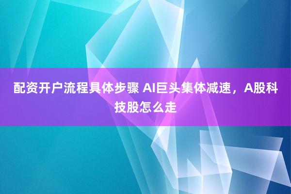 配资开户流程具体步骤 AI巨头集体减速，A股科技股怎么走