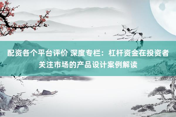 配资各个平台评价 深度专栏：杠杆资金在投资者关注市场的产品设计案例解读
