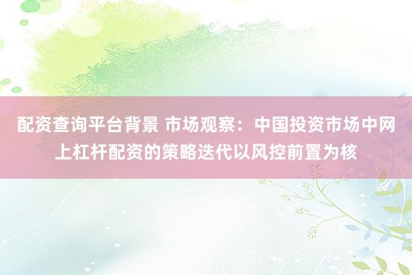 配资查询平台背景 市场观察：中国投资市场中网上杠杆配资的策略迭代以风控前置为核