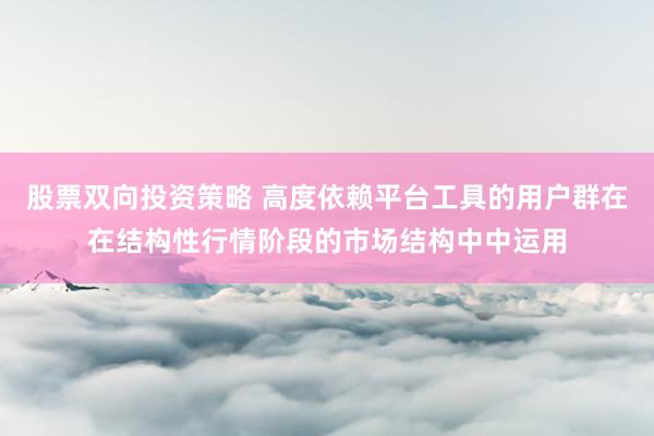 股票双向投资策略 高度依赖平台工具的用户群在在结构性行情阶段的市场结构中中运用