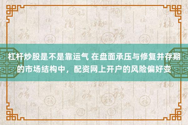 杠杆炒股是不是靠运气 在盘面承压与修复并存期的市场结构中，配资网上开户的风险偏好变