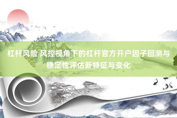 杠杆风险 风控视角下的杠杆官方开户因子回测与稳定性评估新特征与变化