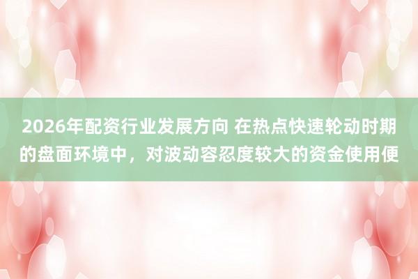 2026年配资行业发展方向 在热点快速轮动时期的盘面环境中,对波动容忍度较大的资金使用便