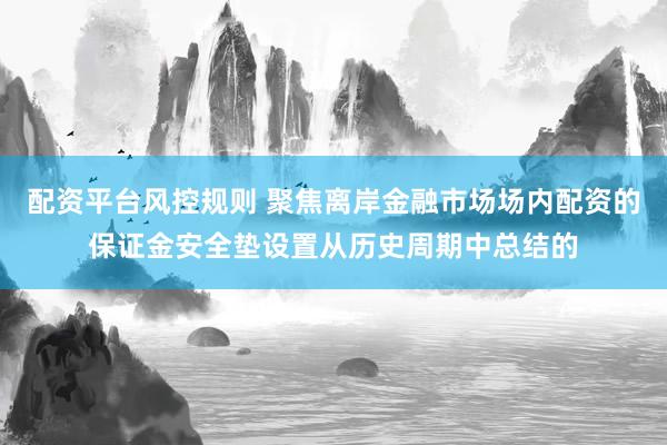 配资平台风控规则 聚焦离岸金融市场场内配资的保证金安全垫设置从历史周期中总结的