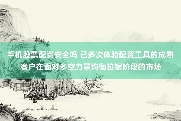 手机股票配资安全吗 已多次体验配资工具的成熟客户在面对多空力量均衡拉锯阶段的市场