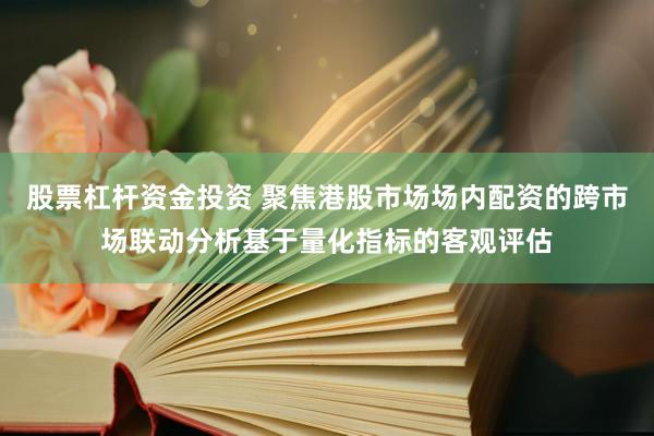 股票杠杆资金投资 聚焦港股市场场内配资的跨市场联动分析基于量化指标的客观评估