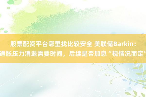 股票配资平台哪里找比较安全 美联储Barkin:通胀压力消退需要时间,后续是否加息“视情况而定”