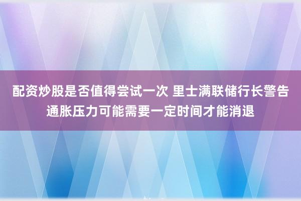 配资炒股是否值得尝试一次 里士满联储行长警告通胀压力可能需要一定时间才能消退