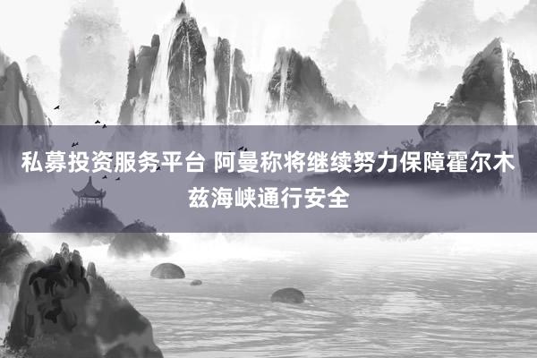 私募投资服务平台 阿曼称将继续努力保障霍尔木兹海峡通行安全