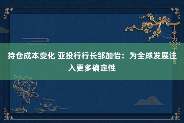 持仓成本变化 亚投行行长邹加怡：为全球发展注入更多确定性