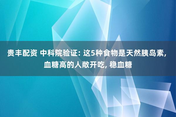贵丰配资 中科院验证: 这5种食物是天然胰岛素, 血糖高的人敞开吃, 稳血糖