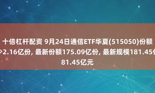 十倍杠杆配资 9月24日通信ETF华夏(515050)份额减少2.16亿份, 最新份额175.09亿份, 最新规模181.45亿元