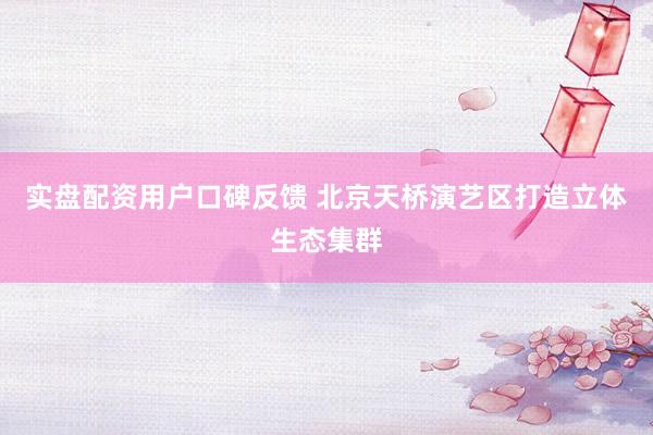 实盘配资用户口碑反馈 北京天桥演艺区打造立体生态集群