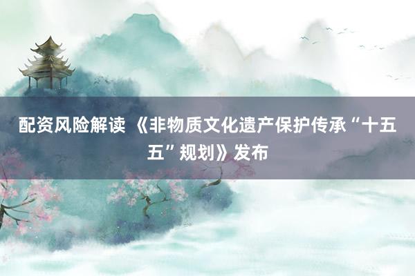 配资风险解读 《非物质文化遗产保护传承“十五五”规划》发布